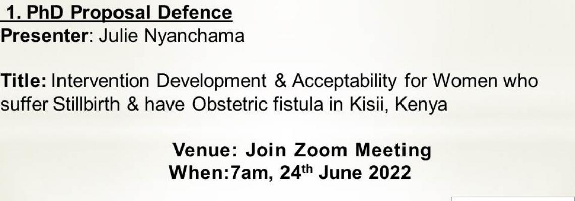  1. PhD Proposal Defence  Presenter: Julie Nyanchama  Title: Intervention Development & Acceptability for Women who suffer Stillbirth & have Obstetric fistula in Kisii, Kenya